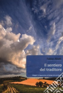 Il sentiero del traditore. Viaggio in Appennino al tempo dei partigiani libro di Abati Fabio