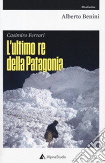 Casimiro Ferrari. L'ultimo re della Patagonia. Nuova ediz. libro di Benini Alberto