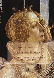 Caterina Sforza. Experimenti de la ex.ma s.ra Caterina da Furlj libro di Rossi Paolo Aldo