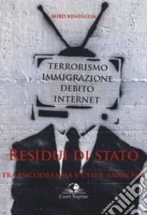 Residui di Stato. Tra psicodramma e cyber-anarchia. Terrorismo, immigrazione, debito, internet libro di Renzaglia Miro