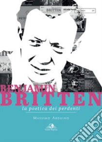 Benjamin Britten. La poetica dei perdenti libro di Arduino Massimo