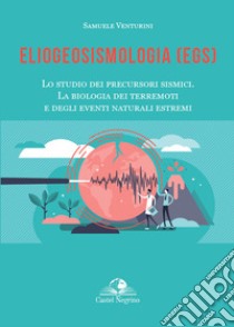 Eliogeosismologia (EGS). Lo studio dei precursori sismici. La biologia dei terremoti e degli eventi naturali estremi libro di Venturini Samuele