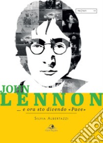 John Lennon... e ora sto dicendo «pace» libro di Albertazzi Silvia