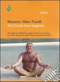 Via Crucis fuori stagione. Ho chiesto di realizzare un sogno in Sierra Leone Africa... ma un Dio distratto ha capito sclerosi laterale amiotofica libro di Fanelli Max