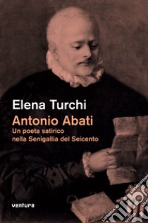 Antonio Abati. Un poeta satirico nella Senigallia del Seicento libro di Turchi Elena