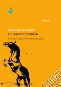 Un esercito bestiale. Piccola storia degli animali nella Grande Guerra libro di Ferranti Giacomo