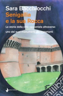 Senigallia e la sua Rocca. La storia della città raccontata attraverso uno dei suoi monumenti più importanti libro di Bacchiocchi Sara