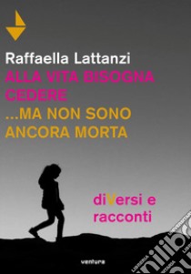 Alla vita bisogna cedere... ma non sono ancora morta. DiVersi e racconti libro di Lattanzi Raffaella