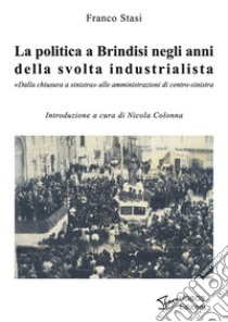 La politica a Brindisi negli anni della svolta industrialista. «Dalla chiusura a sinistra» alle amministrazioni di centro-sinistra libro di Stasi Franco