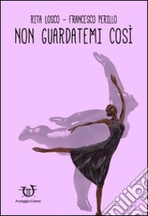 Non guardatemi così libro di Losco Rita; Perillo Francesco