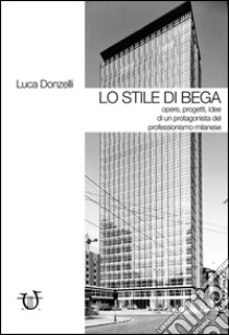 Lo stile di Bega. Opere, progetti, idee di un protagonista del professionismo milanese. Ediz. illustrata libro di Donzelli Luca