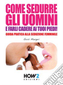 Come sedurre gli uomini e farli cadere ai tuoi piedi libro di Maugeri Giusi