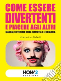 Come essere divertenti e piacere agli altri. Manuale ufficiale della simpatia e leggiadria libro di Radaelli Francesca