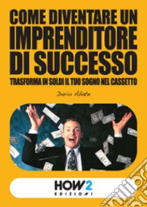 Come diventare un imprenditore di successo. Trasforma in soldi il tuo sogno nel cassetto libro di Abate Dario