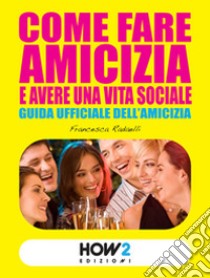 Come fare amicizia e avere una vita sociale. Guida ufficiale dell'amicizia libro di Radaelli Francesca