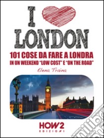 I love London! 101 cose da fare a Londra in un weekend «low cost» e «on the road» libro di Traina Elena