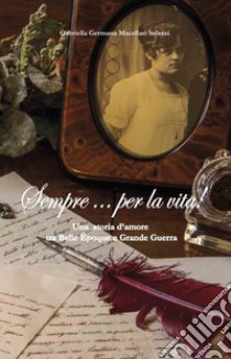 Sempre per la vita! Una storia d'amore tra belle époque e grande guerra libro di Macellari Solazzi Gabriella Germana