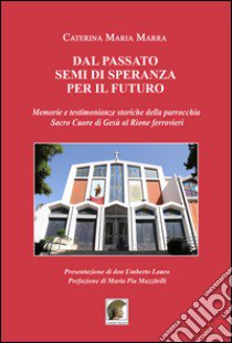 Dal passato segni di speranza per il futuro, memoria e testimonianze storiche della parrocchia Sacro Cuore di Gesù al rione ferrovieri libro di Marra Caterina M.