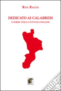 Dedicato ai Calabresi e forse utile a tutti gli Italiani libro di Racco Rita