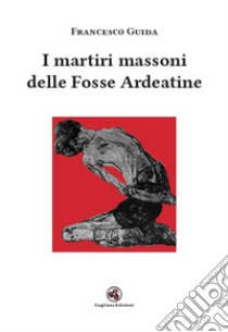 I martiri massoni delle Fosse Ardeatine libro di Guida Francesco