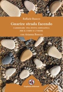 Guarire strada facendo. Camminare: una nuova ginnastica per il corpo e l'umore libro di Ruocco Raffaele; Ruocco Arianna