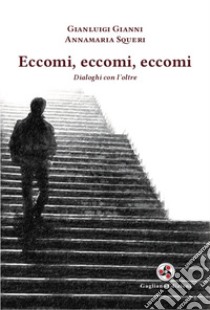 Eccomi, eccomi, eccomi. Dialoghi con l'oltre. Nuova ediz. libro di Gianni Gianluigi; Squeri Annamaria