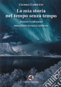 La mia storia nel tempo senza tempo. Incontri e riflessioni libro di Cometti Gemma