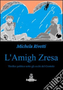 L'amigh Zresa. Thriller politico sotto gli occhi del Crostolo libro di Rivetti Michela