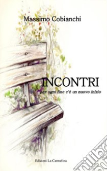 Incontri. Per ogni fine c'è un nuovo inizio libro di Cobianchi Massimo