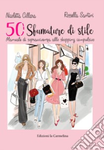 50 sfumature stile. Manuale di sopravvivenza allo shopping compulsivo libro di Cillara Nicoletta; Santini Rossella