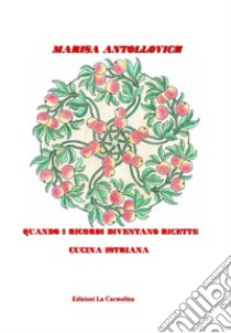 Quando i ricordi diventano ricette. Cucina istriana libro di Antollovich Marisa