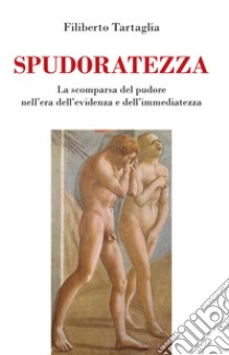 Spudoratezza. La scomparsa del pudore nell'era dell'evidenza e dell'immediatezza libro di Tartaglia Filiberto