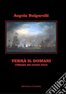 Verrà il domani. L'Olanda del secolo d'oro libro di Bulgarelli Angela