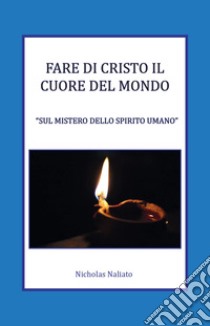 Fare di Cristo il Cuore del mondo. Sul mistero dello spirito umano libro di Naliato Nicholas