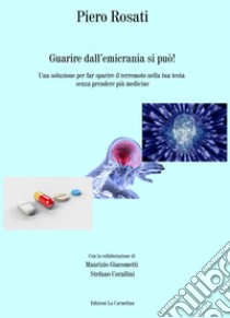 Guarire dall'emicrania si può! Una soluzione per far sparire il terremoto nella tua testa senza prendere più medicine libro di Rosati Piero