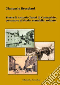 Storia di Antonio Zanni di Comacchio, pescatore di frodo, contabile, soldato libro di Bresciani Giancarlo