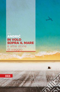 In volo sopra il mare e altre storie di viaggio libro di Andríc Ivo; Stanisic B. (cur.)