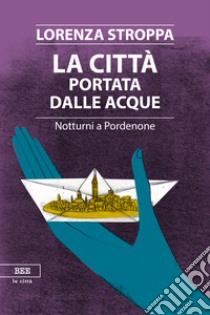 La città portata dalle acque. Notturni a Pordenone libro di Stroppa Lorenza