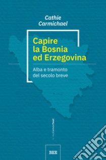 Capire la Bosnia ed Erzegovina. Alba e tramonto del secolo breve libro di Carmichael Cathie