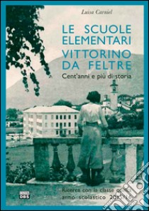 Le scuole elementari Vittorino da Feltre. Cent'anni e più di storia. Ricerca con la classe quinta anno scolastico 2015/16 libro di Carniel Luisa