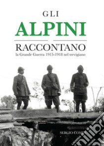 Gli alpini raccontano. La Grande Guerra 1915-1918 nel trevigiano libro di Comin Sergio