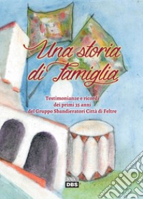 Una storia di famiglia. Testimonianze e ricordi dei primi 35 anni del Gruppo Sbandieratori Città di Feltre libro di Tamburrino E. (cur.); Carazzai M. (cur.)