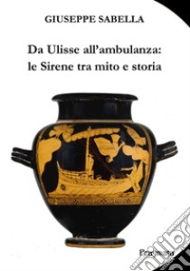 Da Ulisse all'ambulanza: le sirene tra mito e storia. Ediz. integrale libro di Sabella Giuseppe