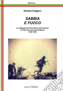 Sabbia e fuoco. Le battaglie del Nord Africa dall'impresa di Libia alla resa italo tedesca 1940-1943 libro di Roggero Roberto