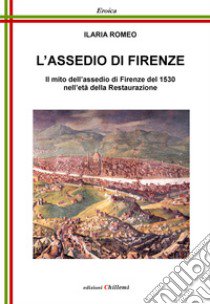 L'assedio di Firenze. Il mito dell'assedio di Firenze del 1530 nell'età della Restaurazione libro di Romeo Ilaria