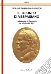 Il Trionfo di Vespasiano. La battaglia di Cremona 24 ottobre 69 d. C. libro di Di Colloredo Mels Pierluigi Romeo