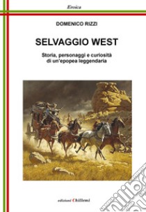 Selvaggio West. Storia, personaggi e curiosità di un'epopea leggendaria libro di Rizzi Domenico