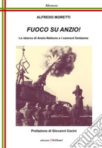 Fuoco su Anzio! Lo sbarco di Anzio-Nettuno e i cannoni fantasma libro di Moretti Alfredo; Albertini E. (cur.); Cecini G. (cur.)