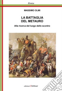 La battaglia del Metauro. Alla ricerca del luogo dello scontro libro di Olmi Massimo