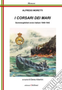 I corsari dei mari. Sommergibilisti eroici italiani 1940-1943 libro di Moretti Alfredo; Albertini E. (cur.)